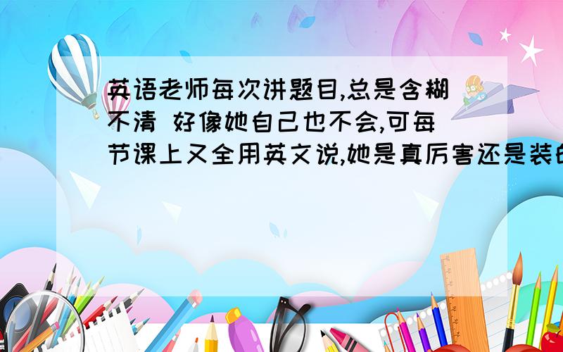 英语老师每次讲题目,总是含糊不清 好像她自己也不会,可每节课上又全用英文说,她是真厉害还是装的.