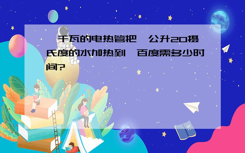 一千瓦的电热管把一公升20摄氏度的水加热到一百度需多少时间?