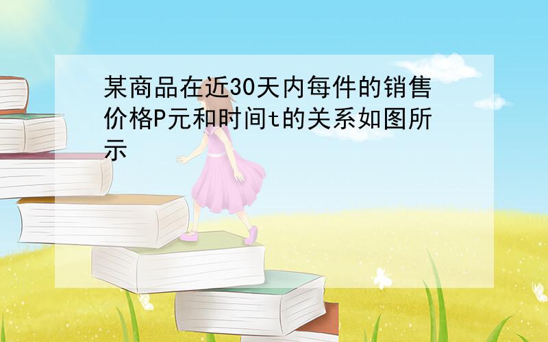 某商品在近30天内每件的销售价格P元和时间t的关系如图所示