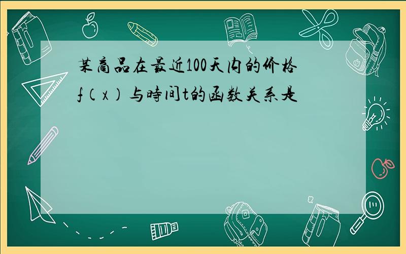 某商品在最近100天内的价格f（x）与时间t的函数关系是