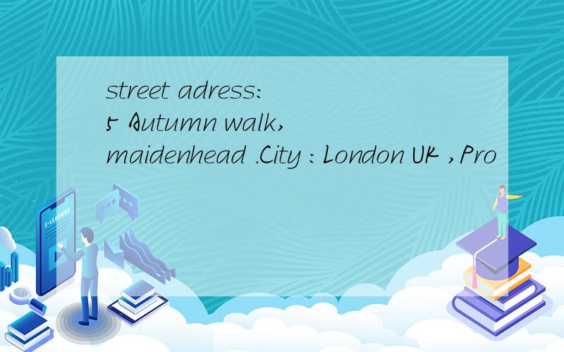 street adress:5 Autumn walk,maidenhead .City :London UK ,Pro