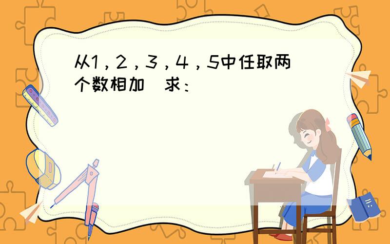 从1，2，3，4，5中任取两个数相加．求：