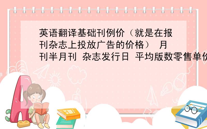 英语翻译基础刊例价（就是在报刊杂志上投放广告的价格） 月刊半月刊 杂志发行日 平均版数零售单价创刊时间受众描述