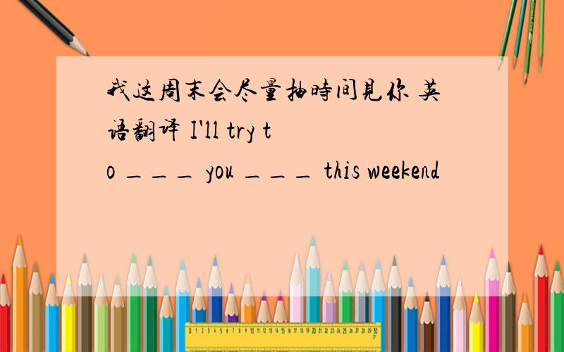 我这周末会尽量抽时间见你 英语翻译 I'll try to ___ you ___ this weekend