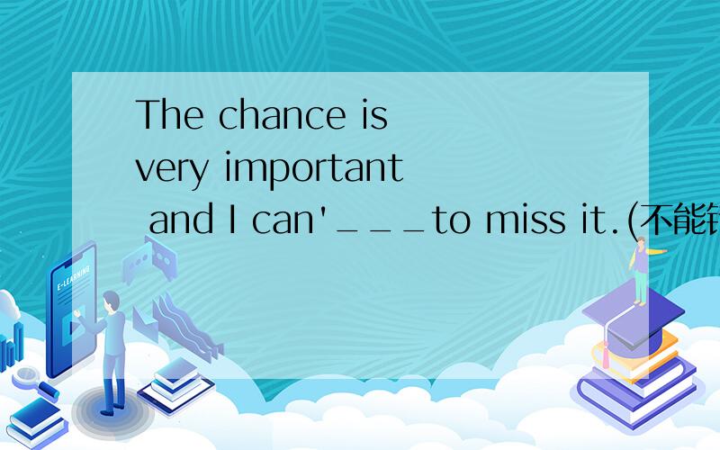 The chance is very important and I can'___to miss it.(不能错过它)