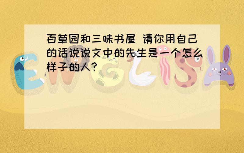 百草园和三味书屋 请你用自己的话说说文中的先生是一个怎么样子的人?