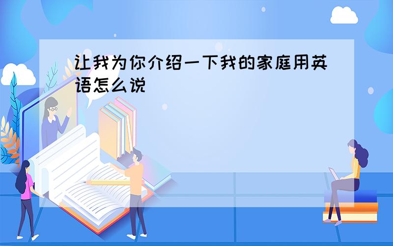 让我为你介绍一下我的家庭用英语怎么说