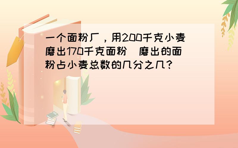 一个面粉厂，用200千克小麦磨出170千克面粉．磨出的面粉占小麦总数的几分之几？