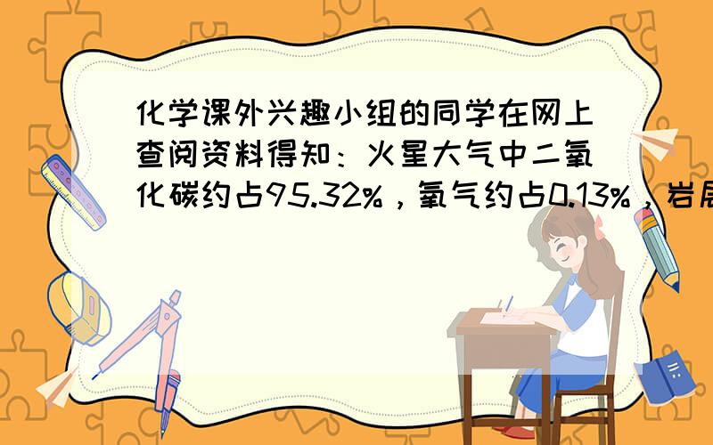 化学课外兴趣小组的同学在网上查阅资料得知：火星大气中二氧化碳约占95.32%，氧气约占0.13%，岩层中含有较丰富的镁资