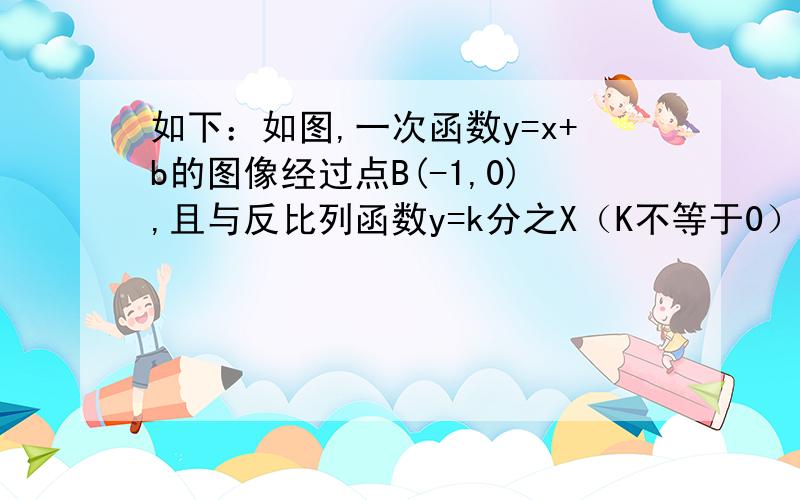 如下：如图,一次函数y=x+b的图像经过点B(-1,0),且与反比列函数y=k分之X（K不等于0）的图像在第一象限交于A