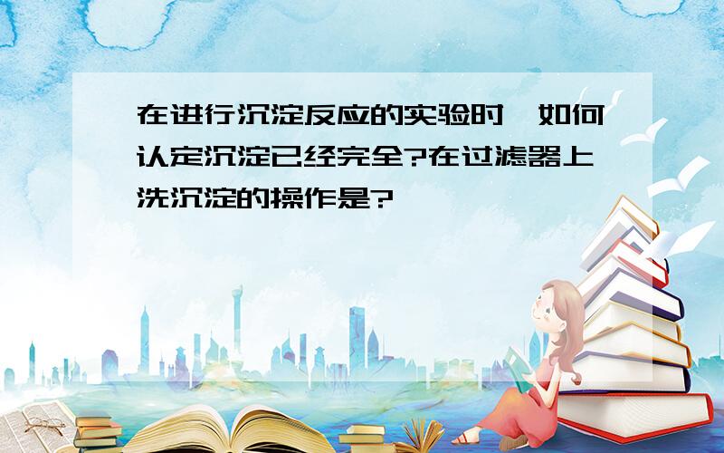 在进行沉淀反应的实验时,如何认定沉淀已经完全?在过滤器上洗沉淀的操作是?