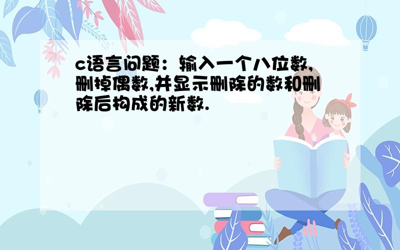 c语言问题：输入一个八位数,删掉偶数,并显示删除的数和删除后构成的新数.