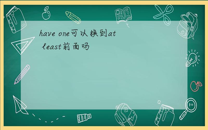 have one可以换到at least前面吗