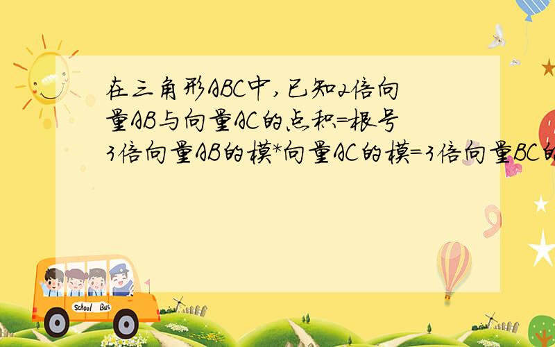 在三角形ABC中,已知2倍向量AB与向量AC的点积=根号3倍向量AB的模*向量AC的模=3倍向量BC的平方,求角A,B,