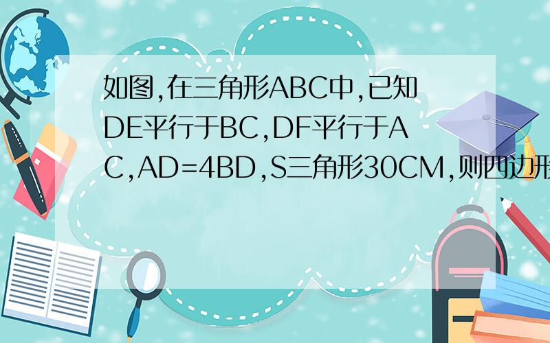 如图,在三角形ABC中,已知DE平行于BC,DF平行于AC,AD=4BD,S三角形30CM,则四边形DECF面积为多少?