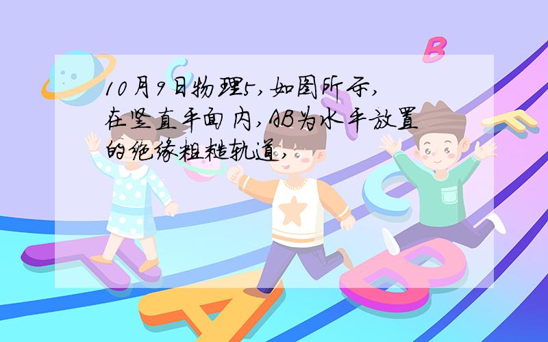 10月9日物理5,如图所示,在竖直平面内,AB为水平放置的绝缘粗糙轨道,