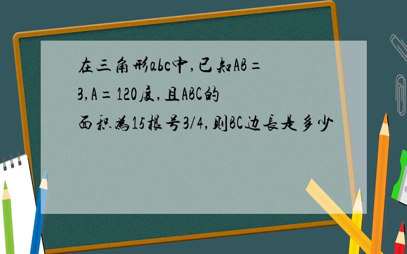 在三角形abc中,已知AB=3,A=120度,且ABC的面积为15根号3/4,则BC边长是多少