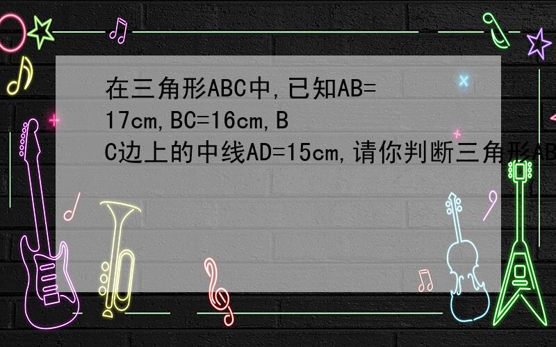 在三角形ABC中,已知AB=17cm,BC=16cm,BC边上的中线AD=15cm,请你判断三角形ABC的形状,并请说明