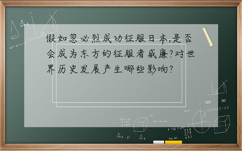 假如忽必烈成功征服日本,是否会成为东方的征服者威廉?对世界历史发展产生哪些影响?