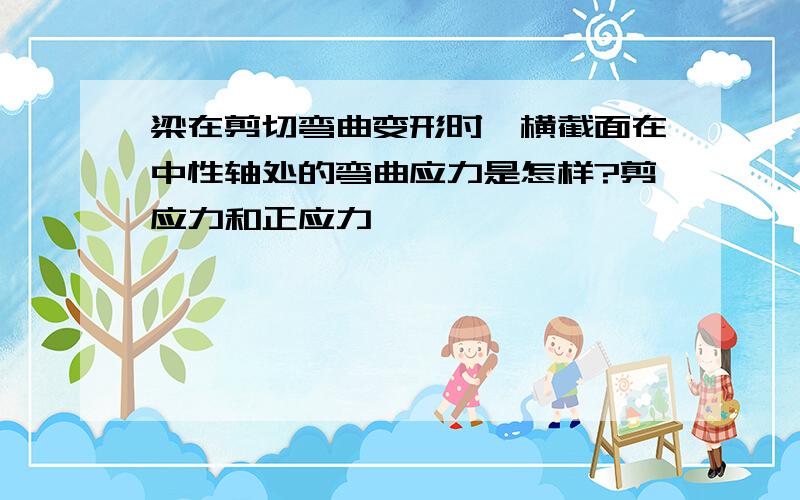 梁在剪切弯曲变形时,横截面在中性轴处的弯曲应力是怎样?剪应力和正应力