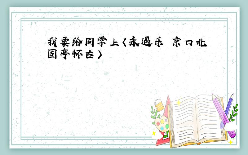 我要给同学上〈永遇乐 京口北固亭怀古〉