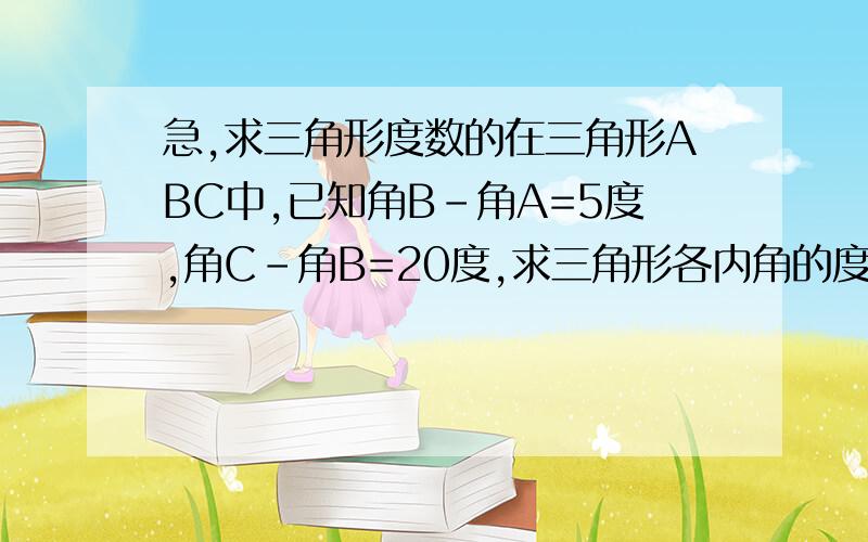 急,求三角形度数的在三角形ABC中,已知角B-角A=5度,角C-角B=20度,求三角形各内角的度数.