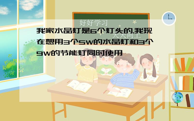 我家水晶灯是6个灯头的.我现在想用3个5W的水晶灯和3个9W的节能灯同时使用,