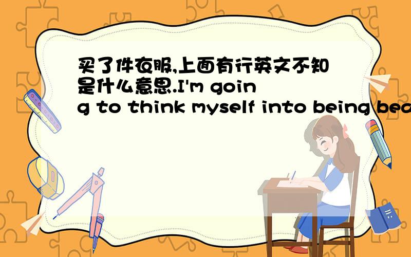 买了件衣服,上面有行英文不知是什么意思.I'm going to think myself into being bea