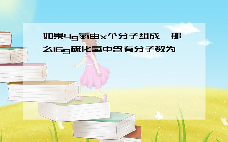 如果4g氮由x个分子组成,那么16g硫化氢中含有分子数为