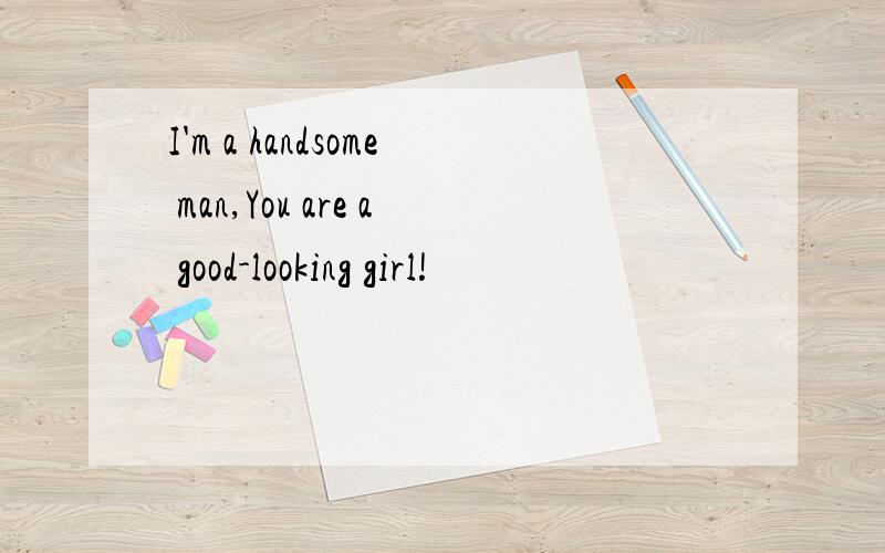 I'm a handsome man,You are a good-looking girl!