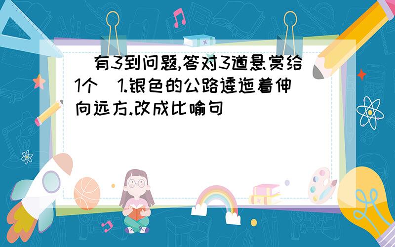 （有3到问题,答对3道悬赏给1个）1.银色的公路逶迤着伸向远方.改成比喻句