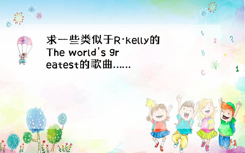 求一些类似于R·kelly的The world's greatest的歌曲……