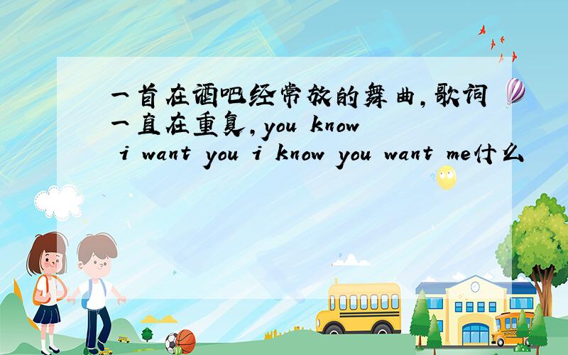 一首在酒吧经常放的舞曲,歌词一直在重复,you know i want you i know you want me什么