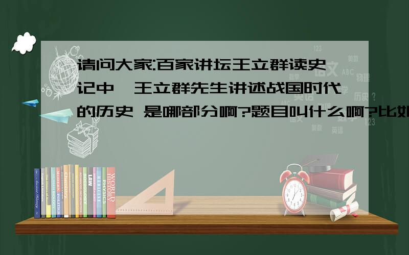 请问大家:百家讲坛王立群读史记中,王立群先生讲述战国时代的历史 是哪部分啊?题目叫什么啊?比如各国合纵连横的 谢谢