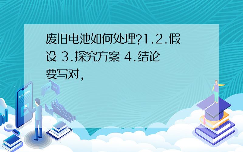 废旧电池如何处理?1.2.假设 3.探究方案 4.结论 要写对,