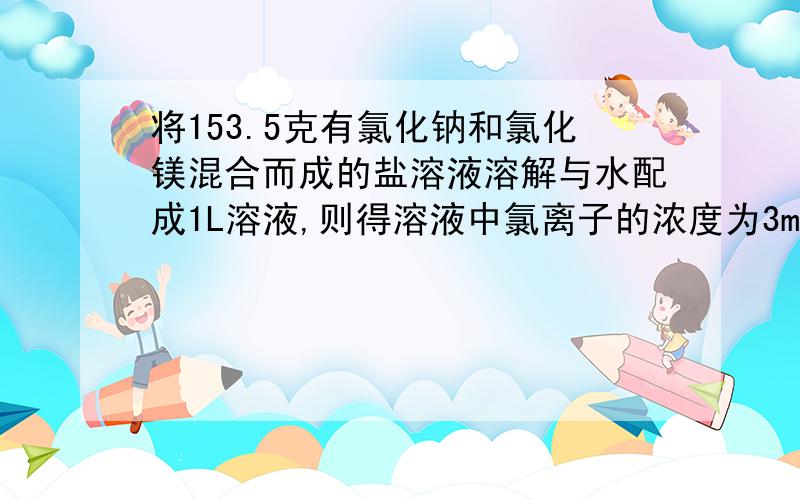 将153.5克有氯化钠和氯化镁混合而成的盐溶液溶解与水配成1L溶液,则得溶液中氯离子的浓度为3mol/L,则溶液中钠离子