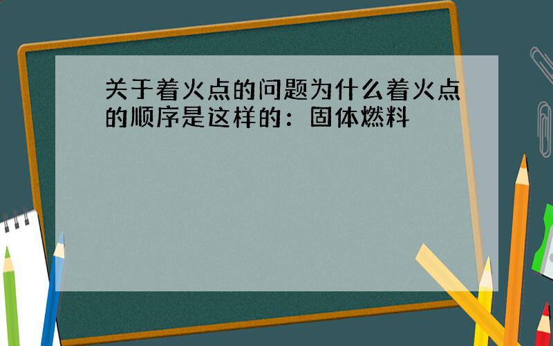 关于着火点的问题为什么着火点的顺序是这样的：固体燃料