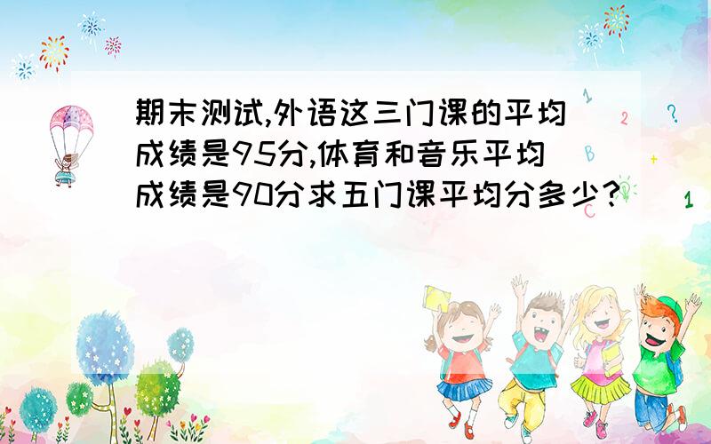 期末测试,外语这三门课的平均成绩是95分,体育和音乐平均成绩是90分求五门课平均分多少?