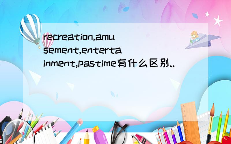 recreation,amusement,entertainment,pastime有什么区别..