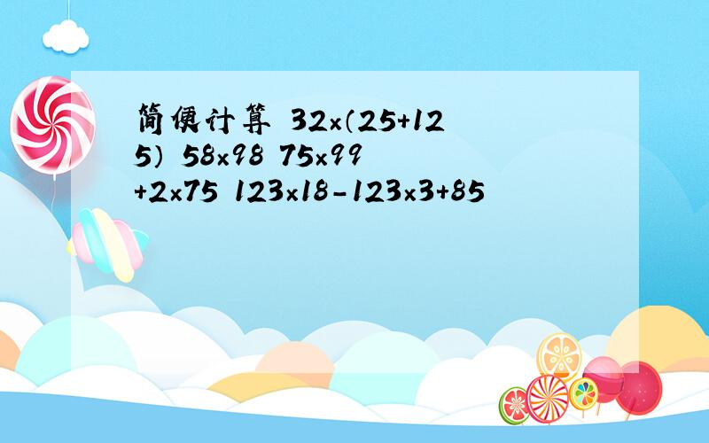 简便计算 32×（25+125） 58×98 75×99+2×75 123×18-123×3+85