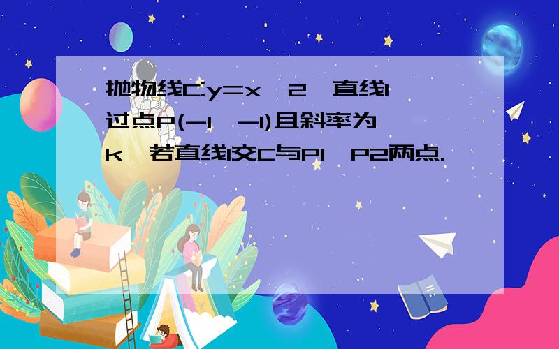 抛物线C:y=x^2,直线l过点P(-1,-1)且斜率为k,若直线l交C与P1、P2两点.