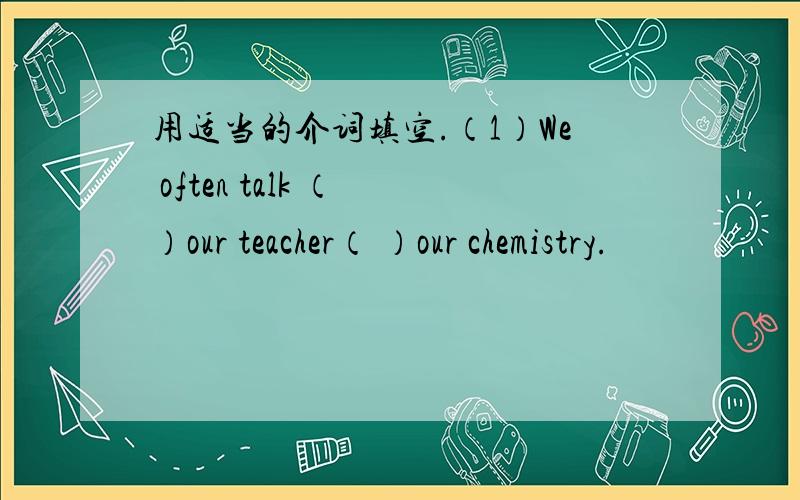 用适当的介词填空.（1）We often talk （ ）our teacher（ ）our chemistry.