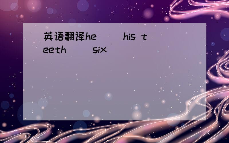 英语翻译he( )his teeth( )six