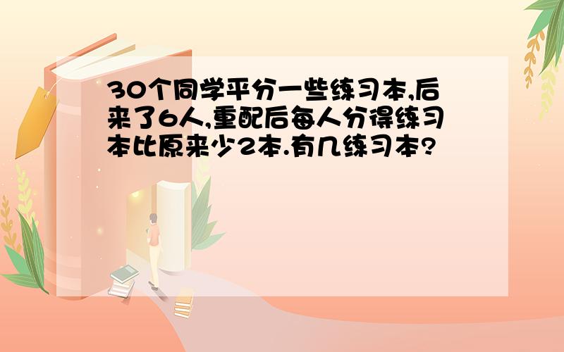 30个同学平分一些练习本,后来了6人,重配后每人分得练习本比原来少2本.有几练习本?