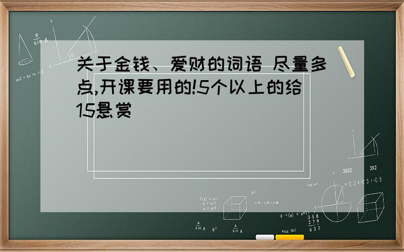 关于金钱、爱财的词语 尽量多点,开课要用的!5个以上的给15悬赏