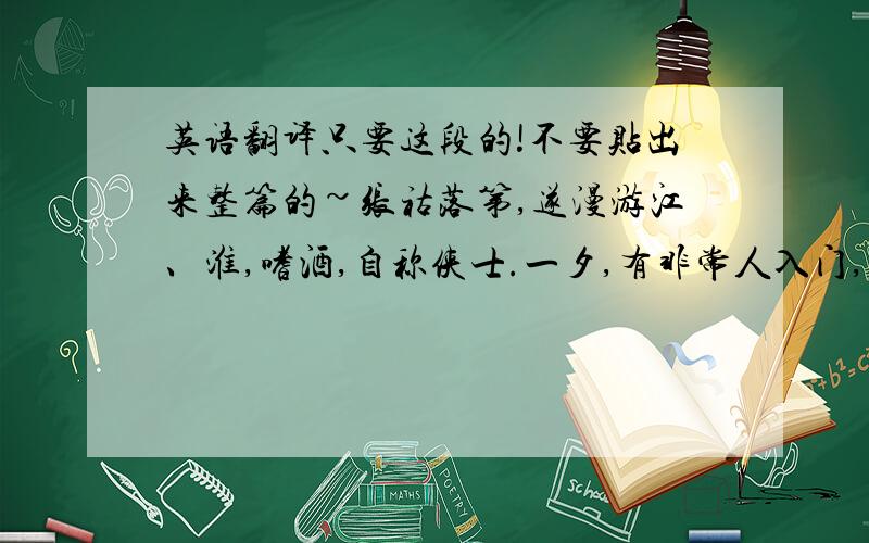 英语翻译只要这段的!不要贴出来整篇的~张祜落第,遂漫游江、淮,嗜酒,自称侠士.一夕,有非常人入门,装饰甚武,腰剑手囊,囊