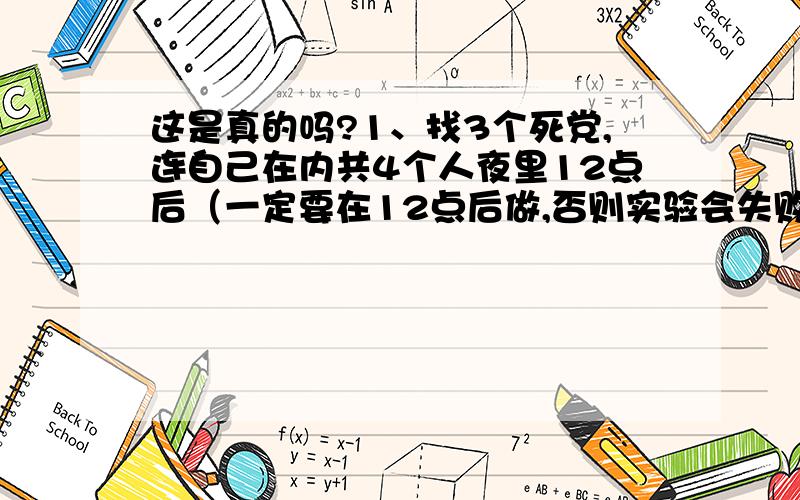 这是真的吗?1、找3个死党,连自己在内共4个人夜里12点后（一定要在12点后做,否则实验会失败）,找一个房间,胆大的可以