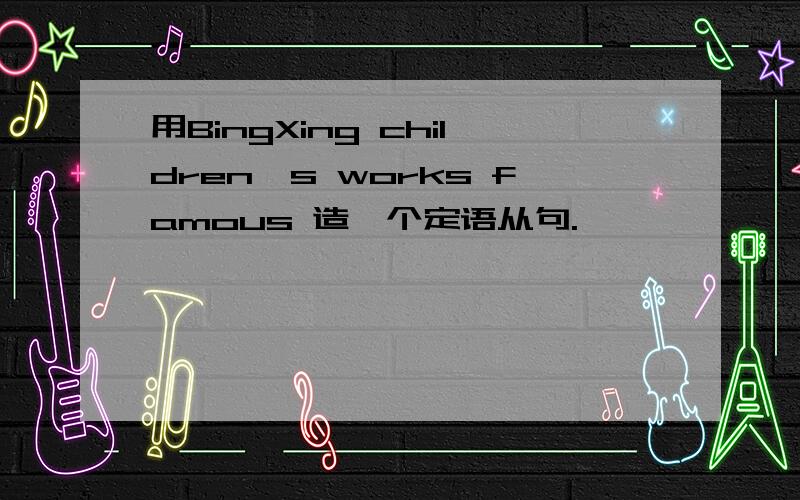 用BingXing children's works famous 造一个定语从句.