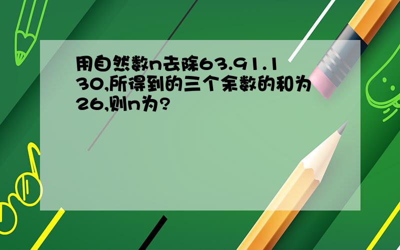 用自然数n去除63.91.130,所得到的三个余数的和为26,则n为?