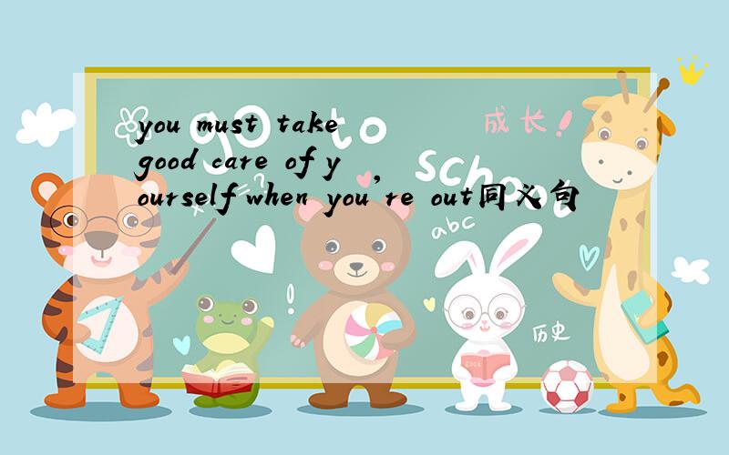 you must take good care of yourself when you're out同义句